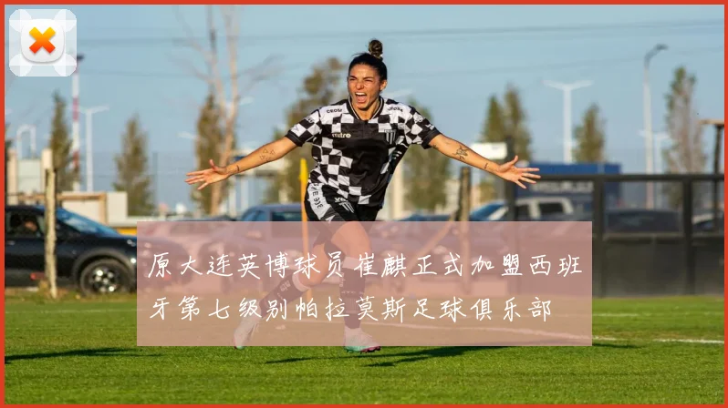原大连英博球员崔麒正式加盟西班牙第七级别帕拉莫斯足球俱乐部