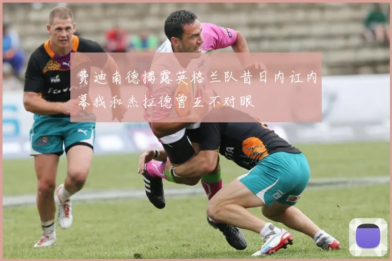 费迪南德揭露英格兰队昔日内讧内幕我和杰拉德曾互不对眼