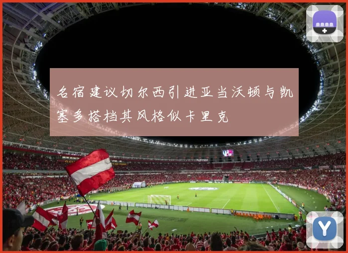 名宿建议切尔西引进亚当沃顿与凯塞多搭档其风格似卡里克