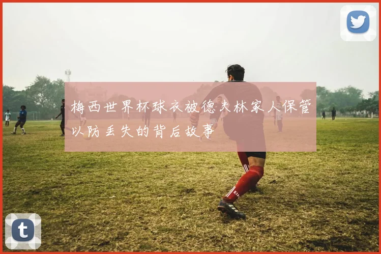 梅西世界杯球衣被德夫林家人保管以防丢失的背后故事