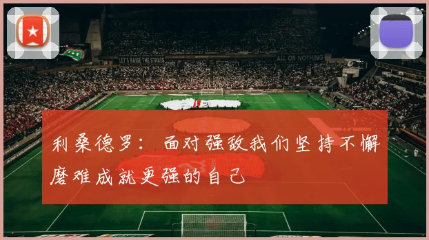 利桑德罗：面对强敌我们坚持不懈磨难成就更强的自己