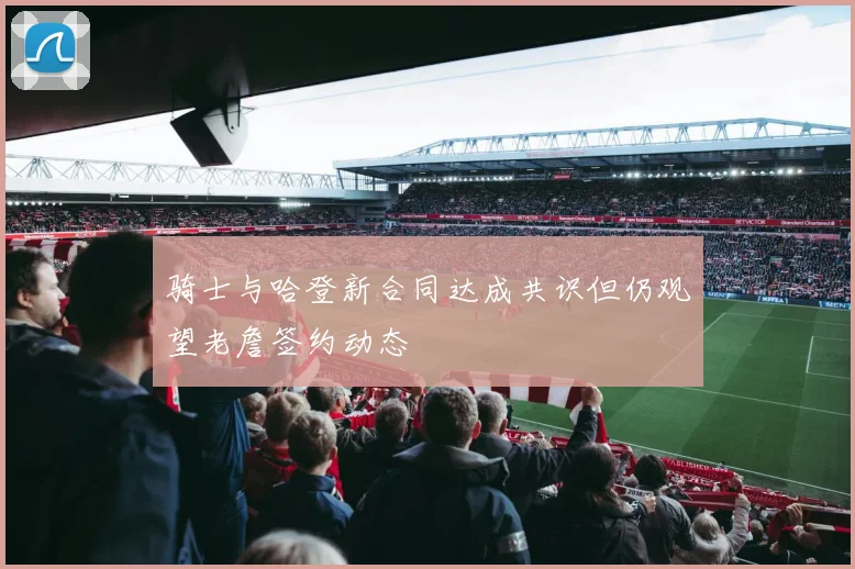骑士与哈登新合同达成共识但仍观望老詹签约动态