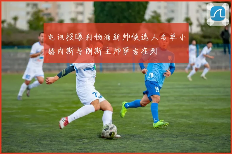 电讯报曝利物浦新帅候选人名单小赫内斯与朗斯主帅萨吉在列