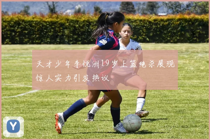 天才少年李悦洲19岁上篮绝杀展现惊人实力引发热议