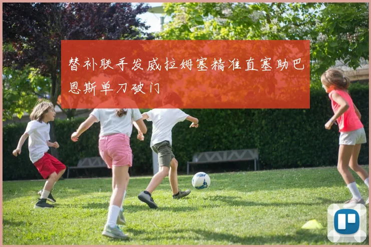 替补联手发威拉姆塞精准直塞助巴恩斯单刀破门