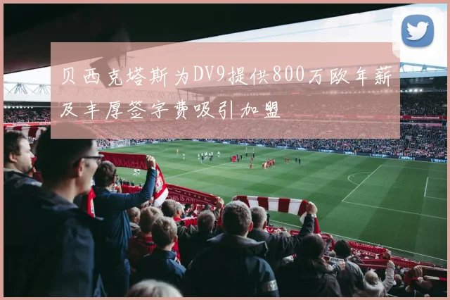 贝西克塔斯为DV9提供800万欧年薪及丰厚签字费吸引加盟