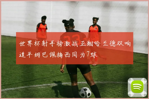 世界杯射手榜激战正酣哈兰德双响追平姆巴佩梅西同为7球