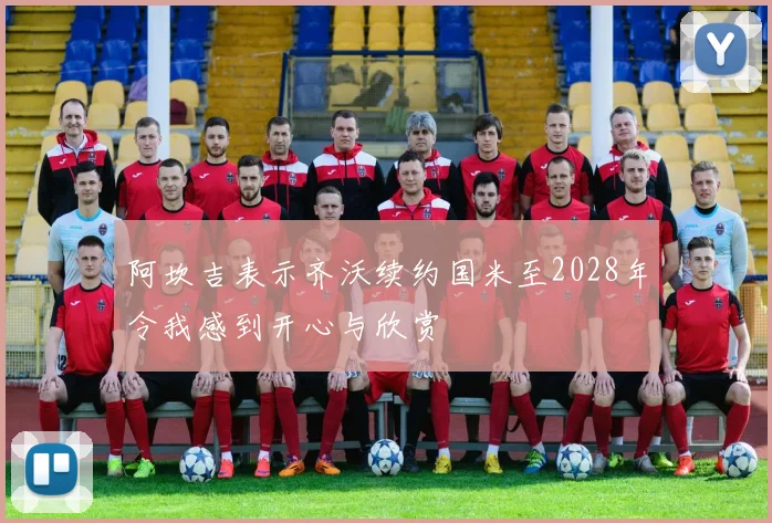 阿坎吉表示齐沃续约国米至2028年令我感到开心与欣赏