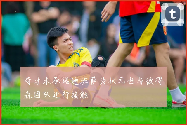 奇才未承诺迪班萨为状元也与彼得森团队进行接触