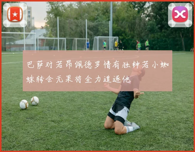 巴萨对若昂佩德罗情有独钟若小蜘蛛转会无果将全力追逐他