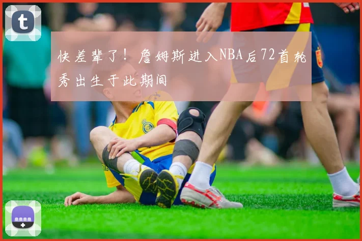 快差辈了！詹姆斯进入NBA后72首轮秀出生于此期间