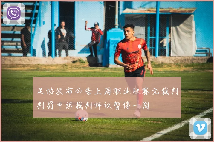 足协发布公告上周职业联赛无裁判判罚申诉裁判评议暂停一周