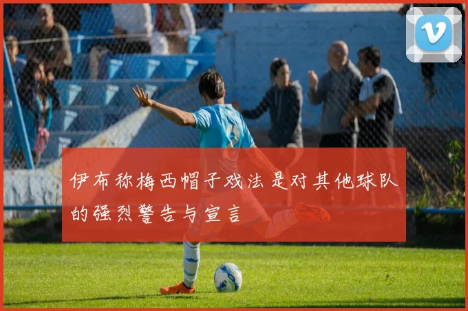 伊布称梅西帽子戏法是对其他球队的强烈警告与宣言