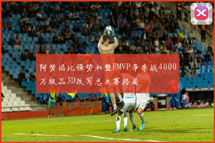 阿努诺比强势加盟FMVP争夺战4000万极品3D改写总决赛格局