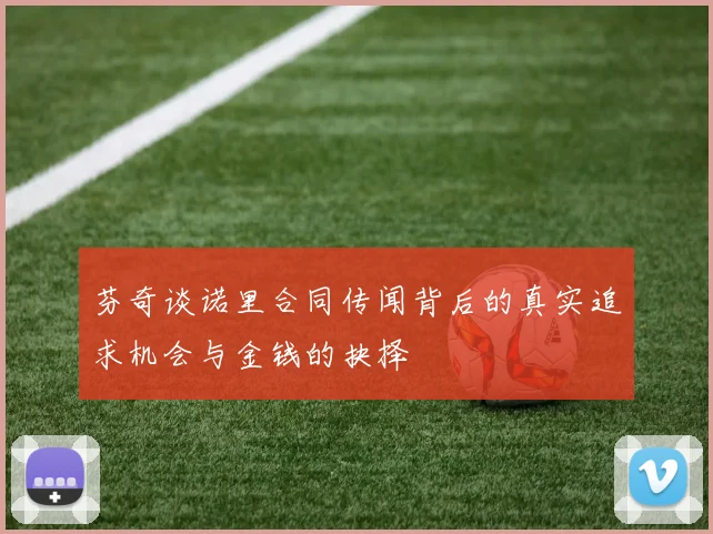芬奇谈诺里合同传闻背后的真实追求机会与金钱的抉择