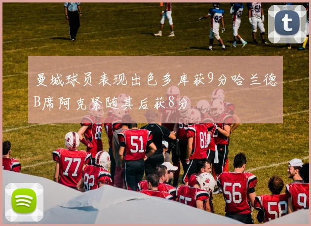 曼城球员表现出色多库获9分哈兰德B席阿克紧随其后获8分