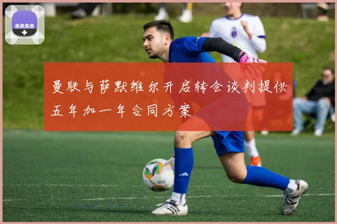 曼联与萨默维尔开启转会谈判提供五年加一年合同方案