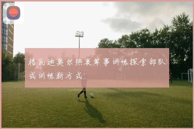 格瓦迪奥尔热衷军事训练探索部队式训练新方式