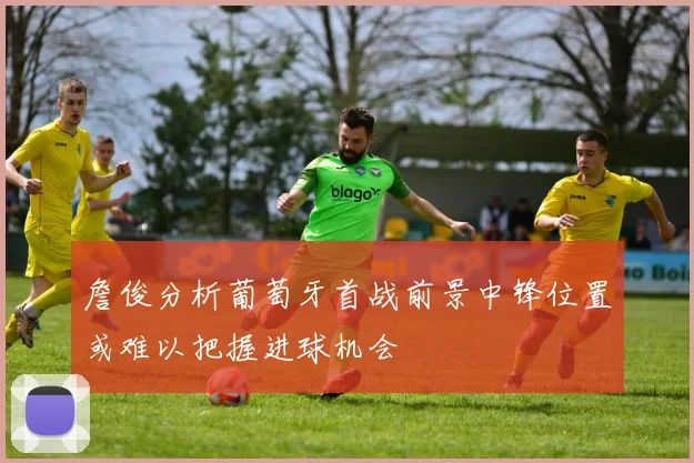 詹俊分析葡萄牙首战前景中锋位置或难以把握进球机会
