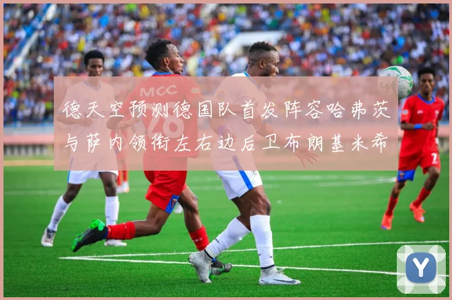 德天空预测德国队首发阵容哈弗茨与萨内领衔左右边后卫布朗基米希出战