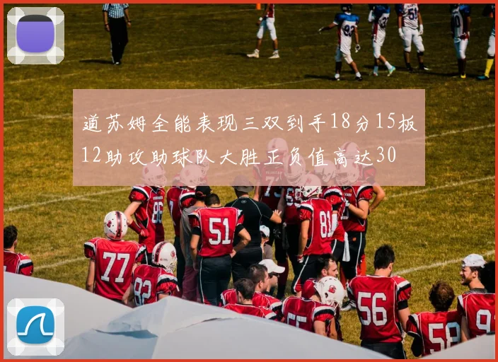 道苏姆全能表现三双到手18分15板12助攻助球队大胜正负值高达30