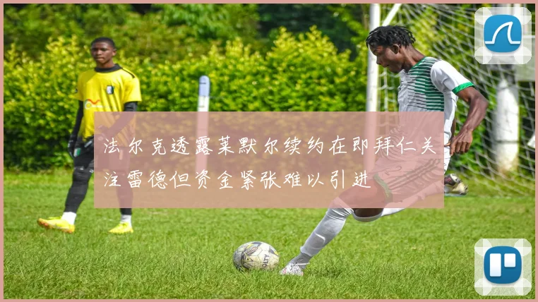 法尔克透露莱默尔续约在即拜仁关注雷德但资金紧张难以引进