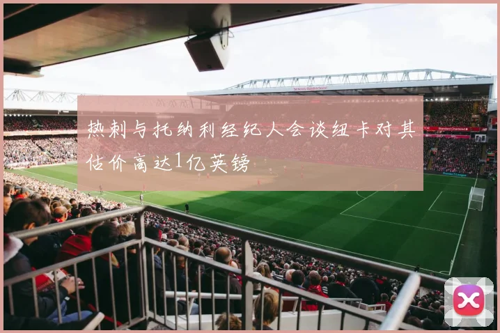 热刺与托纳利经纪人会谈纽卡对其估价高达1亿英镑
