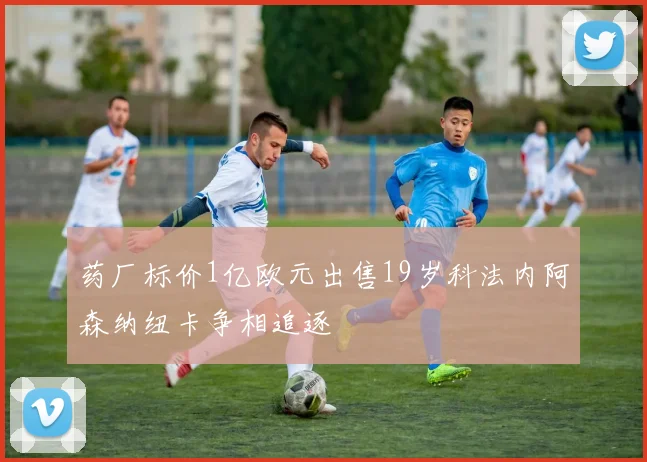 药厂标价1亿欧元出售19岁科法内阿森纳纽卡争相追逐