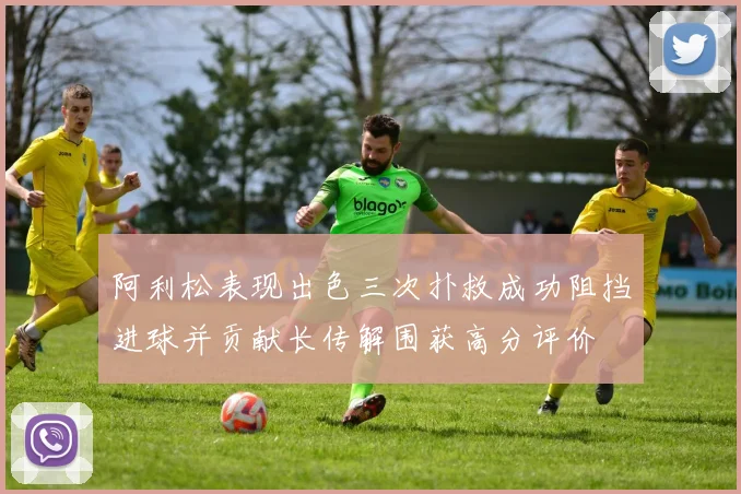 阿利松表现出色三次扑救成功阻挡进球并贡献长传解围获高分评价